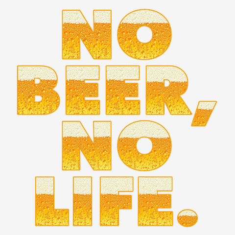 NO BEER, NO LIFE.