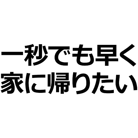 一秒でも早く家に帰りたい（帰巣本能/家/自宅/帰宅/帰る/1秒/文字/言葉） Tシャツを購入|デザインTシャツ通販【ClubT】